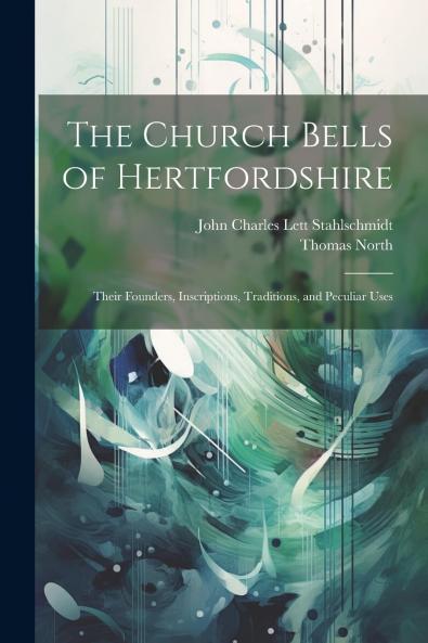 Church Bells of Hertfordshire: Their Founders Inscriptions Traditions and Peculiar Uses (Classic Reprint)