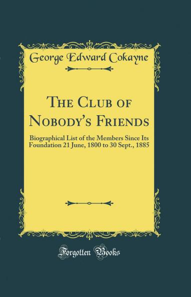 Club of Nobody's Friends: Biographical List of the Members Since Its Foundation 21 June 1800 to 30 Sept. 1885 (Classic Reprint)