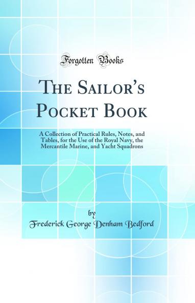 Sailor's Pocket Book: A Collection of Practical Rules Notes and Tables for the Use of the Royal Navy the Mercantile Marine and Yacht Squadrons (Classic Reprint)