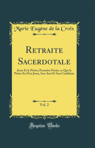 Retraite Sacerdotale Vol. 2: JÃ©sus Et le PrÃªtre; PremiÃ¨re Partie ce Que le PrÃªtre Est Pou JÃ©sus Son Ami Et Son Confident (Classic Reprint)
