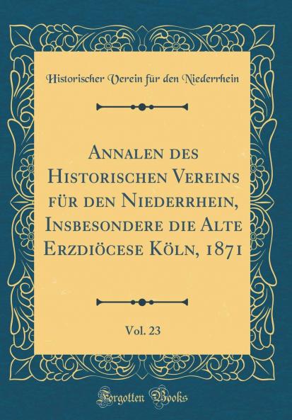 Annalen des Historischen Vereins fÃ¼r den Niederrhein Insbesondere die Alte ErzdiÃ¶cese KÃ¶ln 1871 Vol. 23 (Classic Reprint)