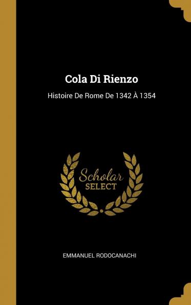 Cola Di Rienzo: Histoire de Rome de 1342 Ã  1354 (Classic Reprint)
