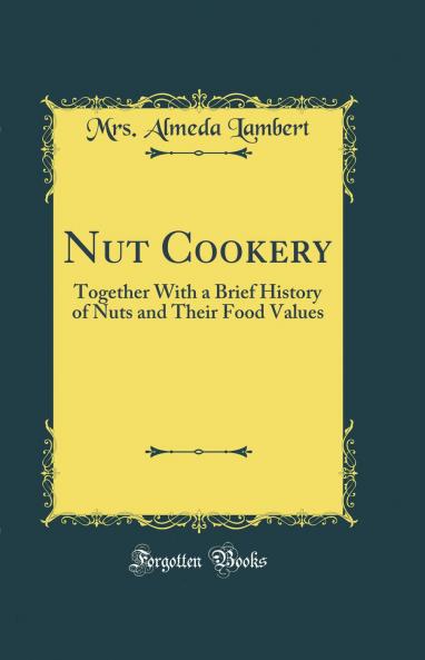Nut Cookery: Together With a Brief History of Nuts and Their Food Values (Classic Reprint)
