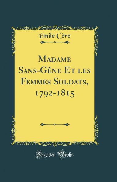 Madame Sans-GÃªne Et les Femmes Soldats 1792-1815 (Classic Reprint)