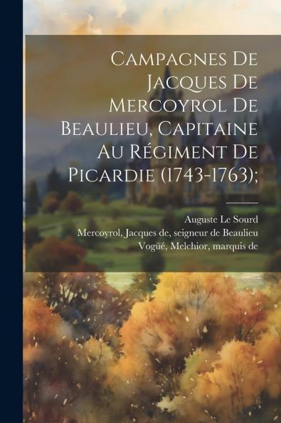 Campagnes de Jacques de Mercoyrol de Beaulieu Capitaine au RÃ©giment de Picardie (1743-1763): PubliÃ© d'AprÃ¨s le Manuscrit Original pour la SociÃ©tÃ© de l'Histoire de France (Classic Reprint)