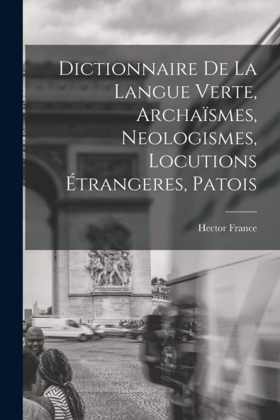 Dictionnaire de la Langue Verte: ArchaÃ¯smes Neologismes Locutions Ã‰trangÃ¨res Patois (Classic Reprint)