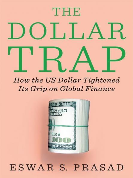 THE DOLLAR TRAP : HOW THE US DOLLAR TIGHTENED ITS GRIP ON GLOBAL FINANCE