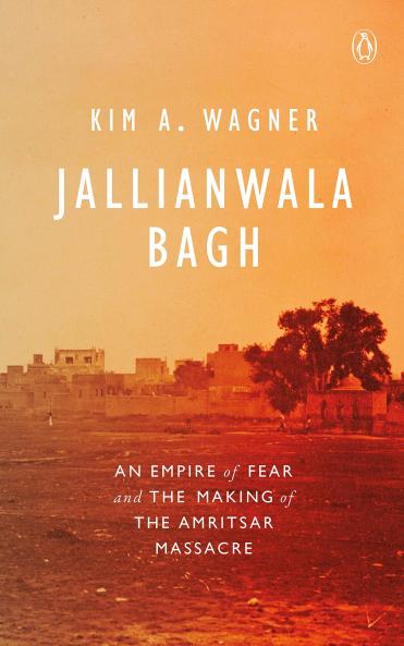 JALLIANWALA BAGH : AN EMPIRE OF FEAR AND THE MAKING OF THE AMRITSAR MASSACRE