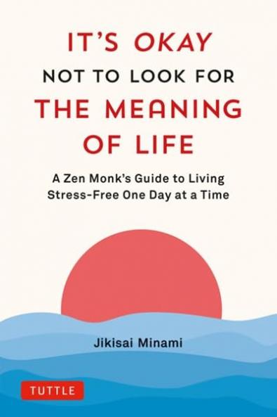 It's Okay Not to Look for the Meaning of Life : A Zen Monk's Guide to Living Stress-Free One Day at a Time