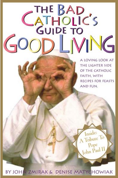 Bad Catholic's Guide to Good Living A Loving Look at the Lighter Side of Catholic Faith with Recipes for Feast and Fun
