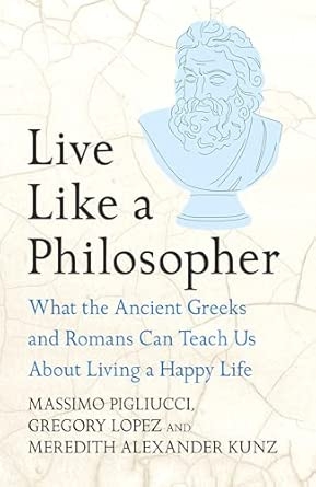 LIVE LIKE A PHILOSOPHER: WHAT THE ANCIENT GREEKS AND ROMANS CAN TEACH USABOUT LIVING A HAPPY LIFE