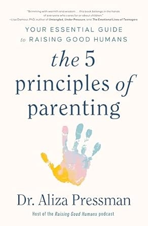 THE FIVE PRINCIPLES OF PARENTING: YOUR ESSENTIAL GUIDE TO RAISING GOOD HUMANS