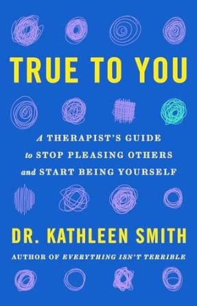 TRUE TO YOU: A THERAPIST'S GUIDE TO STOP PLEASING OTHERS AND STARTBEING YOURSELF