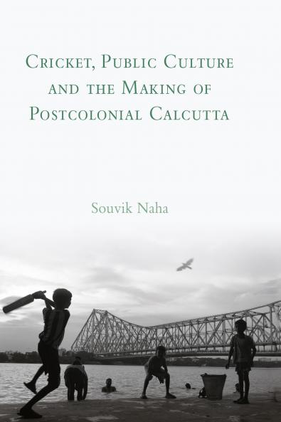 Cricket Public Culture and the Making of Postcolonial Calcutta