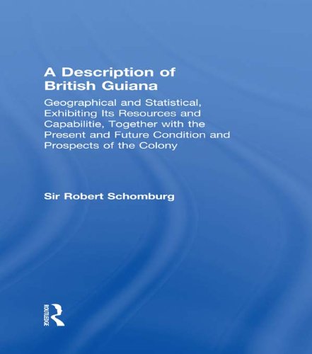 Description of British Guiana Geographical and Statistical Exhibiting Its Resources and Capabilities Together with the Present and Future Condition and Prospects of the Colony