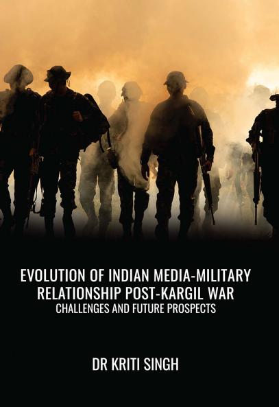 EVOLUTION OF INDIAN MEDIA-MILITARY RELATIONSHIP POST-KARGIL WAR CHALLENGES AND FUTURE PROSPECTS