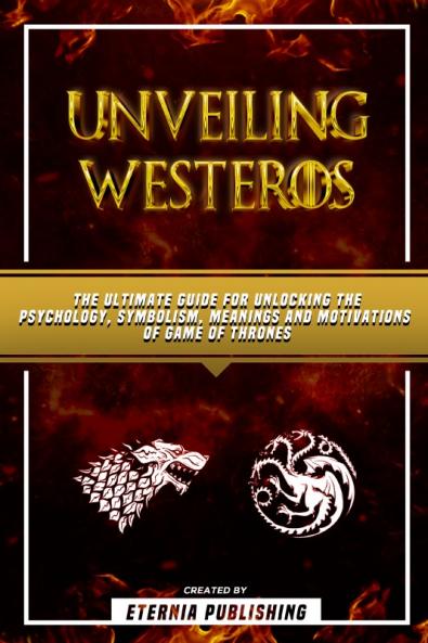 Unveiling Westeros - The Ultimate Guide For Unlocking The Psychology Symbolism Meanings And Motivations Of Game Of Thrones