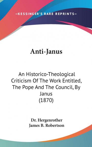 Anti-Janus : an Historico-Theological Criticism of the Work Entitled The Pope and the Council