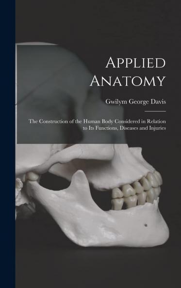 Applied Anatomy : the Construction of the Human Body Considered in Relation to Its Functions Diseases and Injuries Volume