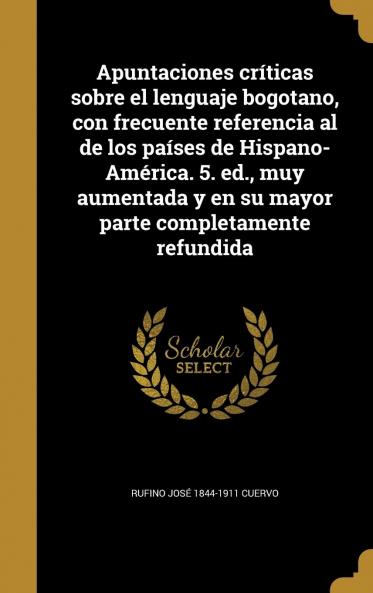 Apuntaciones CrÃ­ticas Sobre El Lenguaje Bogotano Con Frecuente Referencia Al De Los PaÃ­ses De Hispano-AmÃ©rica. 5. Ed. Muy Aumentada Y En Su Mayor Parte Completamente Refundida Volume