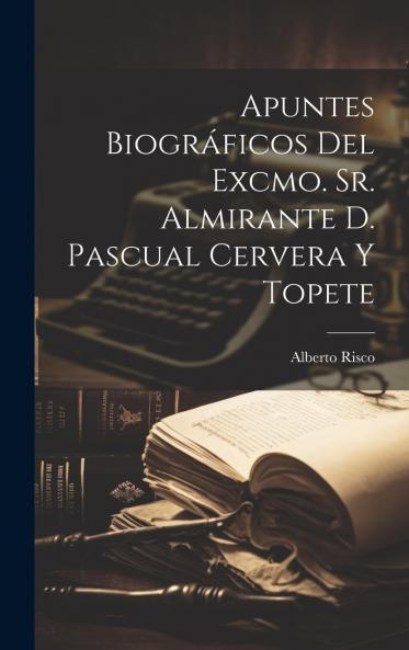 Apuntes BiogrÃ¡ficos Del Excmo. Sr. Almirante D. Pascual Cervera Y Topete Volume