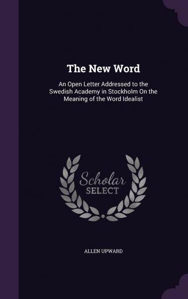The New Word : an Open Letter Addressed to the Swedish Academy in Stockholm on the Meaning of the Word Idealist Volume