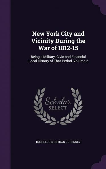 New York City and Vicinity During the War of 1812-15 Being a Military Civic and Financial Local History of That Period Volume 2