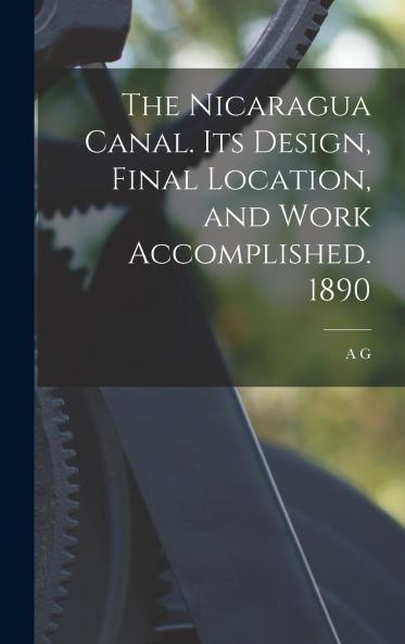 The Nicaragua Canal. Its Design Final Location and Work Accomplished. 1890 Volume