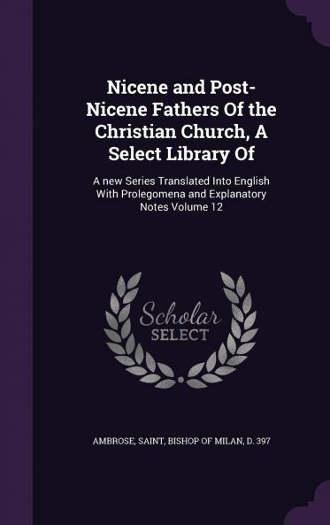 Nicene and Post-Nicene Fathers of the Christian Church A Select Library of : A New Series Translated Into English With Prolegomena and Explanatory Notes Volume 12
