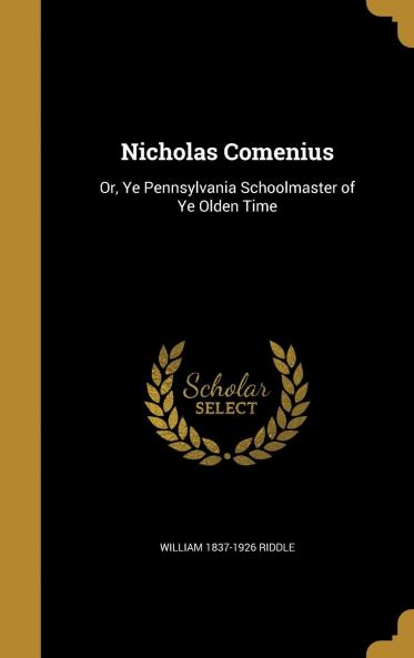 Nicholas Comenius Or Ye Pennsylvania Schoolmaster of Ye Olden Time Volume