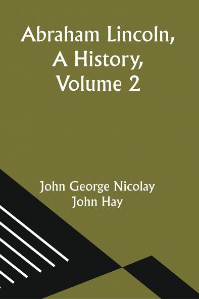 Abraham Lincoln; a History Volume 2