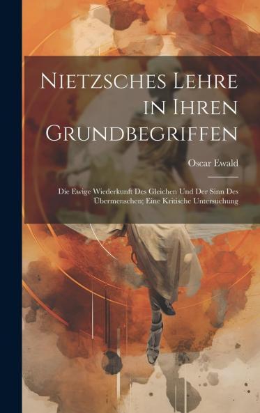 Nietzsches Lehre in Ihren Grundbegriffen: Die Ewige Wiederkunft Des Gleichen und Der Sinn Des Ãœbermenschen; Eine Kritische Untersuchung Volume