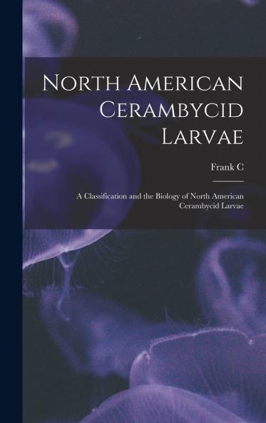 North American Cerambycid Larvae : a Classification and the Biology of North American Cerambycid Larvae Volume