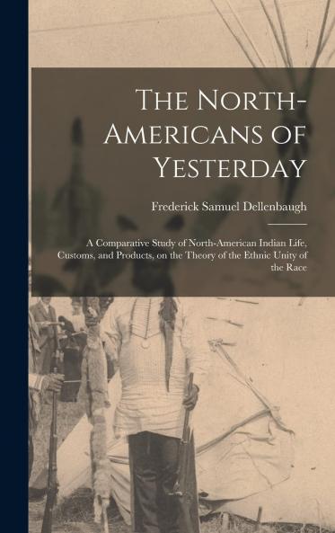 The North-Americans of Yesterday : a Comparative Study of North-American Indian Life Customs and Products on the Theory of the Ethnic Unity of the Race Volume