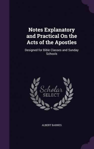 Notes Explanatory and Practical on the Acts of the Apostles : Designed for Bible-Classes and Sunday-Schools Volume