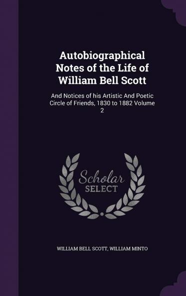 Autobiographical Notes of the Life of William Bell Scott : and Notices of His Artistic and Poetic Circle of Friends 1830 to 1882 Volume 2