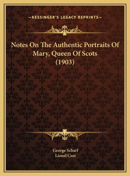 Notes on the Authentic Portraits of Mary Queen of Scots. Based on the Researches of Sir George Scharf Volume