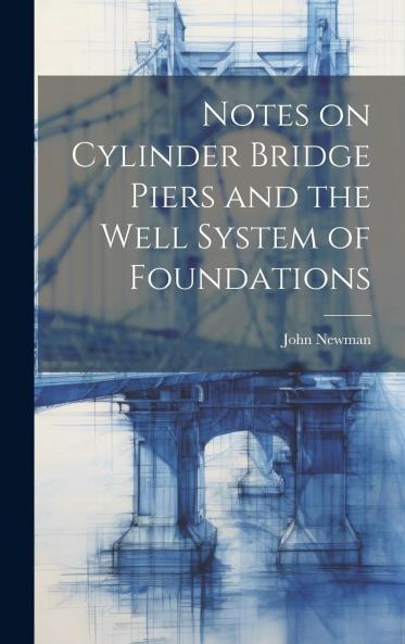 Notes on Cylinder Bridge Piers and the Well System of Foundations Especially Written to Assist Those Engaged in the Construction of Bridges Quays Docks Riverwalls Weirs Etc Volume