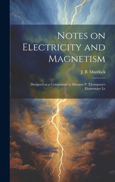 Notes on Electricity and Magnetism. Designed as a Companion to Silvanus P. Thompson's Elementary Lessons Volume