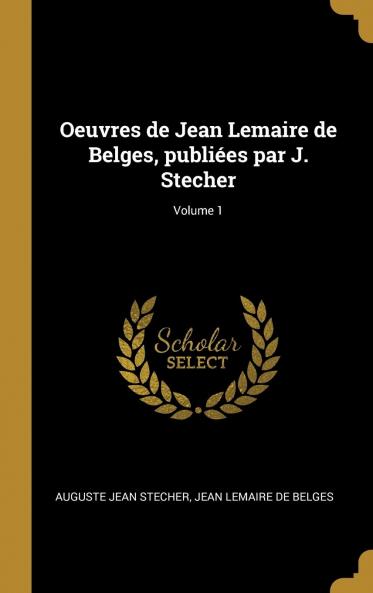 Oeuvres De Jean Lemaire De Belges PubliÃ©es Par J. Stecher Volume 1