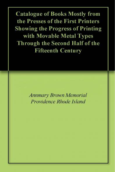 Catalogue of Books Mostly from the Presses of the First Printers Showing the Progress of Printing With Movable Metal Types Through the Second Half of the Fifteenth Century Volume