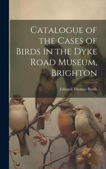 Catalogue of the Cases of Birds in the Dyke Road Museum Brighton Volume
