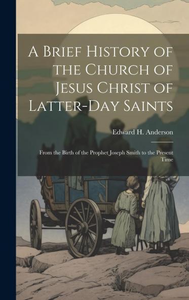 A Brief History of the Church of Jesus Christ of Latter-Day Saints : from the Birth of the Prophet Joseph Smith to the Present Time Volume