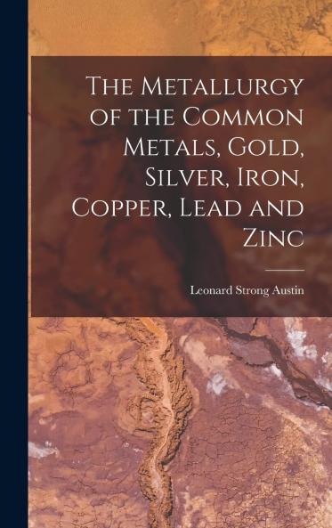 The Metallurgy of the Common Metals Gold Silver Iron Copper Lead and Zinc Volume