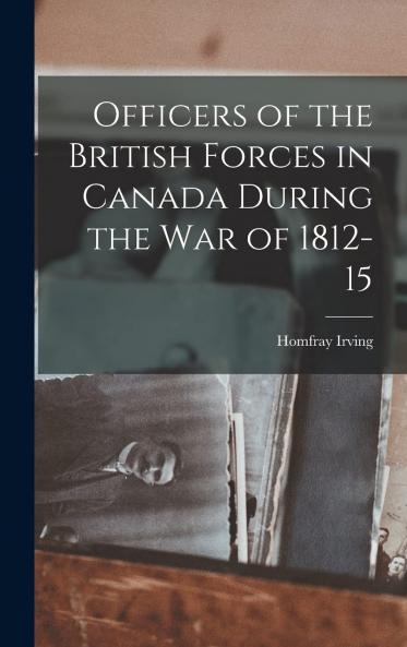 Officers of the British Forces in Canada During the War of 1812-15 Volume