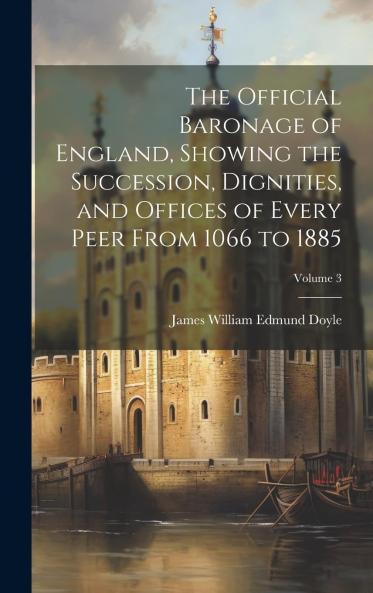 The Official Baronage of England Showing the Succession Dignities and Offices of Every Peer from 1066 to 1885 Volume 3