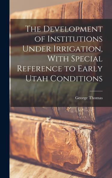 The Development of Institutions Under Irrigation With Special Reference to Early Utah Conditions Volume