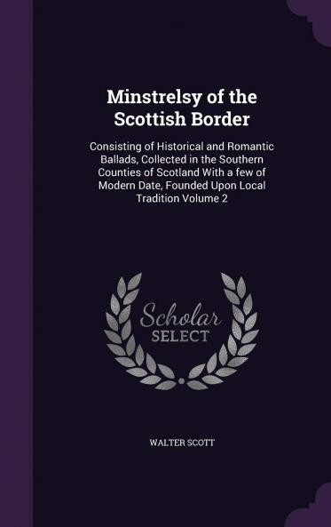 Minstrelsy of the Scottish Border: Consisting of Historical and Romantic Ballads Collected in the Southern Counties of Scotland; With a Few of Modern Date Founded Upon Local Tradition Volume 2