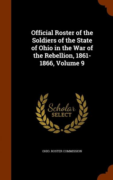 Official Roster of the Soldiers of the State of Ohio in the War of the Rebellion 1861-1866 Volume 9