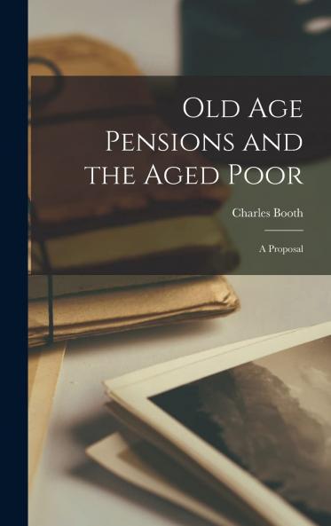 Old Age Pensions and the Aged Poor; a Proposal Volume